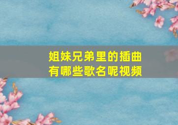 姐妹兄弟里的插曲有哪些歌名呢视频