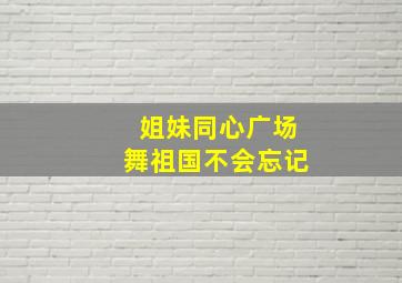 姐妹同心广场舞祖国不会忘记