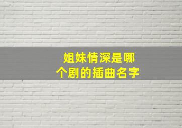 姐妹情深是哪个剧的插曲名字