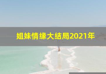 姐妹情缘大结局2021年