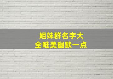 姐妹群名字大全唯美幽默一点