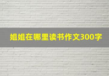 姐姐在哪里读书作文300字