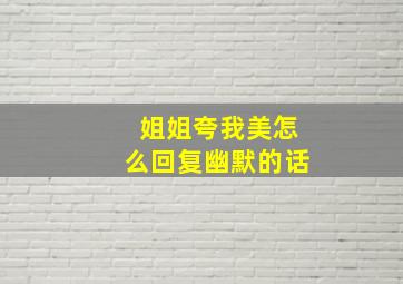 姐姐夸我美怎么回复幽默的话