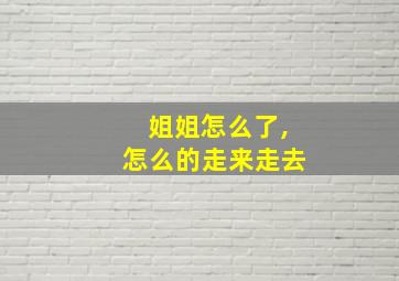 姐姐怎么了,怎么的走来走去