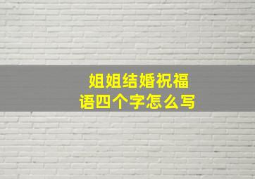 姐姐结婚祝福语四个字怎么写