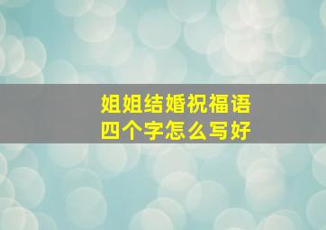 姐姐结婚祝福语四个字怎么写好