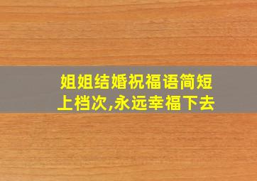 姐姐结婚祝福语简短上档次,永远幸福下去