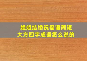 姐姐结婚祝福语简短大方四字成语怎么说的