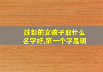 姓彭的女孩子取什么名字好,第一个字是明