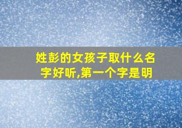 姓彭的女孩子取什么名字好听,第一个字是明