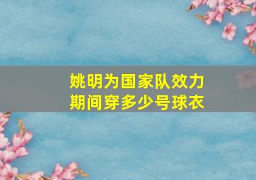 姚明为国家队效力期间穿多少号球衣