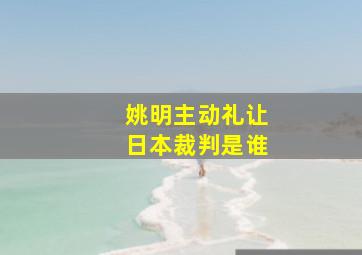 姚明主动礼让日本裁判是谁