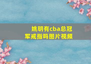 姚明有cba总冠军戒指吗图片视频