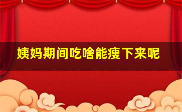 姨妈期间吃啥能瘦下来呢