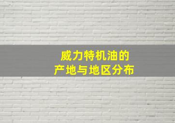 威力特机油的产地与地区分布