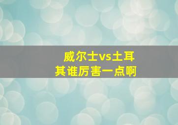 威尔士vs土耳其谁厉害一点啊