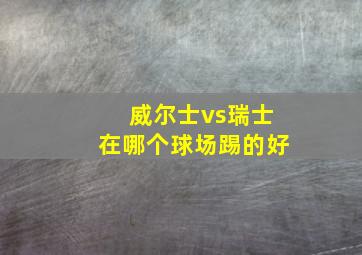 威尔士vs瑞士在哪个球场踢的好