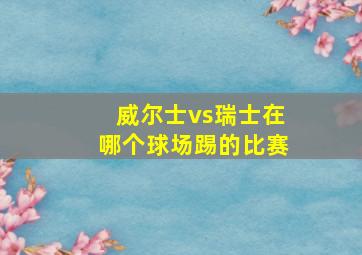 威尔士vs瑞士在哪个球场踢的比赛