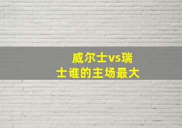 威尔士vs瑞士谁的主场最大