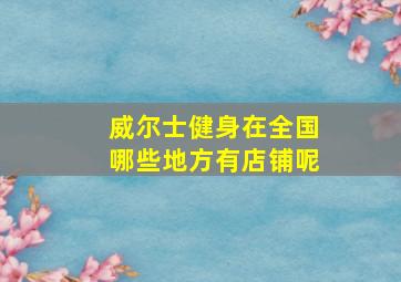 威尔士健身在全国哪些地方有店铺呢