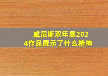 威尼斯双年展2024作品展示了什么精神