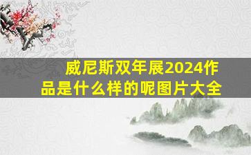 威尼斯双年展2024作品是什么样的呢图片大全