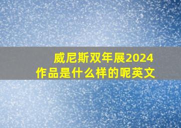 威尼斯双年展2024作品是什么样的呢英文