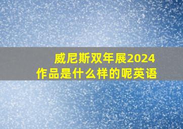 威尼斯双年展2024作品是什么样的呢英语