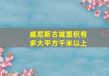 威尼斯古城面积有多大平方千米以上