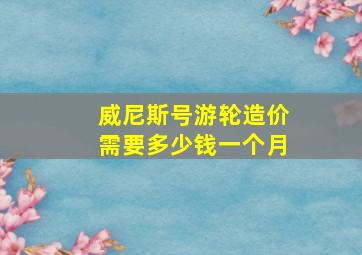 威尼斯号游轮造价需要多少钱一个月