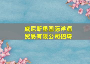 威尼斯堡国际洋酒贸易有限公司招聘