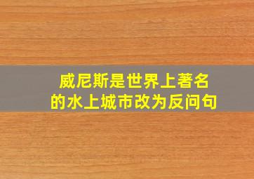 威尼斯是世界上著名的水上城市改为反问句