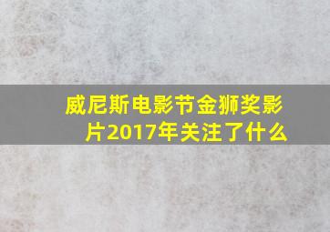 威尼斯电影节金狮奖影片2017年关注了什么