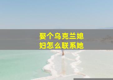 娶个乌克兰媳妇怎么联系她