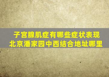 子宫腺肌症有哪些症状表现北京潘家园中西结合地址哪里