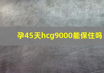 孕45天hcg9000能保住吗