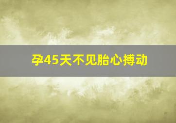 孕45天不见胎心搏动