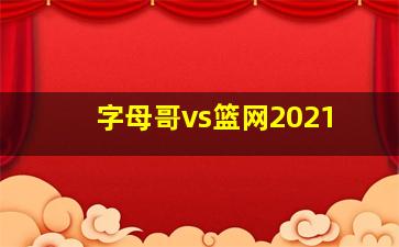 字母哥vs篮网2021