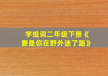 字组词二年级下册《要是你在野外迷了路》