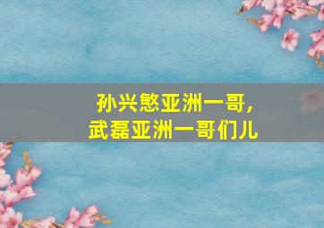 孙兴慜亚洲一哥,武磊亚洲一哥们儿