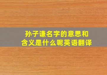 孙子谦名字的意思和含义是什么呢英语翻译