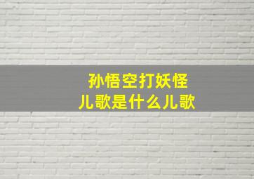 孙悟空打妖怪儿歌是什么儿歌