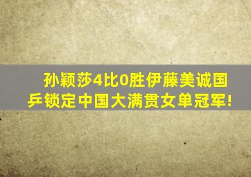 孙颖莎4比0胜伊藤美诚国乒锁定中国大满贯女单冠军!