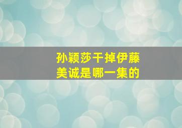 孙颖莎干掉伊藤美诚是哪一集的