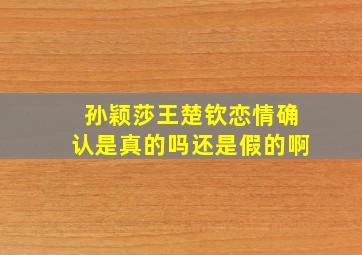 孙颖莎王楚钦恋情确认是真的吗还是假的啊