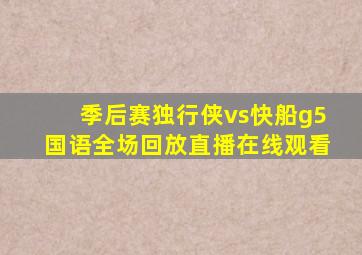 季后赛独行侠vs快船g5国语全场回放直播在线观看