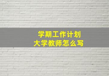 学期工作计划大学教师怎么写