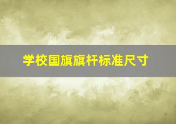 学校国旗旗杆标准尺寸