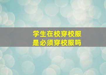 学生在校穿校服是必须穿校服吗