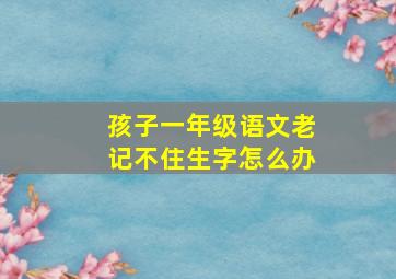 孩子一年级语文老记不住生字怎么办